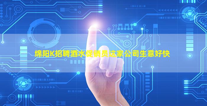 绵阳K招聘酒水促销员这家公司生意好快